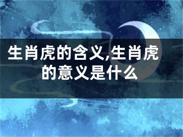 生肖虎的含义,生肖虎的意义是什么