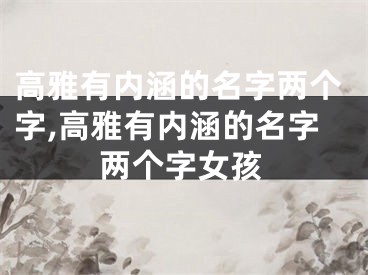 高雅有内涵的名字两个字,高雅有内涵的名字两个字女孩