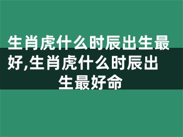 生肖虎什么时辰出生最好,生肖虎什么时辰出生最好命