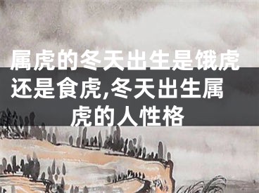 属虎的冬天出生是饿虎还是食虎,冬天出生属虎的人性格