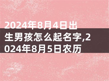 2024年8月4日出生男孩怎么起名字,2024年8月5日农历