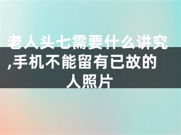 老人头七需要什么讲究,手机不能留有已故的人照片