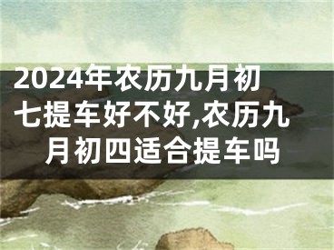 2024年农历九月初七提车好不好,农历九月初四适合提车吗