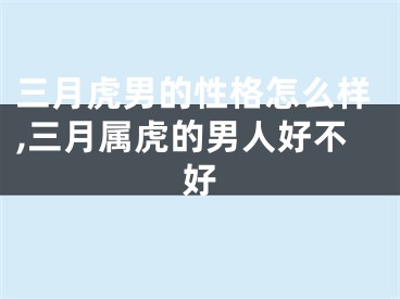 三月虎男的性格怎么样,三月属虎的男人好不好