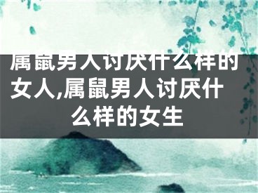 属鼠男人讨厌什么样的女人,属鼠男人讨厌什么样的女生