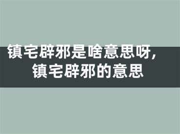 镇宅辟邪是啥意思呀,镇宅辟邪的意思