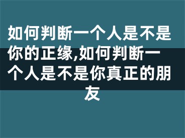 如何判断一个人是不是你的正缘,如何判断一个人是不是你真正的朋友