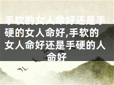 手软的女人命好还是手硬的女人命好,手软的女人命好还是手硬的人命好