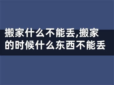搬家什么不能丢,搬家的时候什么东西不能丢