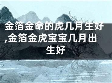 金箔金命的虎几月生好,金箔金虎宝宝几月出生好
