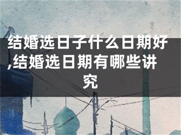 结婚选日子什么日期好,结婚选日期有哪些讲究