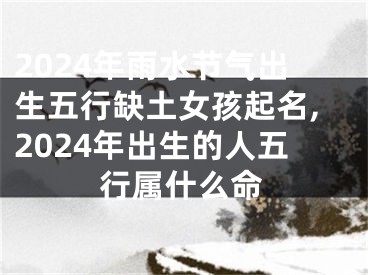 2024年雨水节气出生五行缺土女孩起名,2024年出生的人五行属什么命