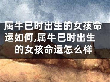属牛巳时出生的女孩命运如何,属牛巳时出生的女孩命运怎么样