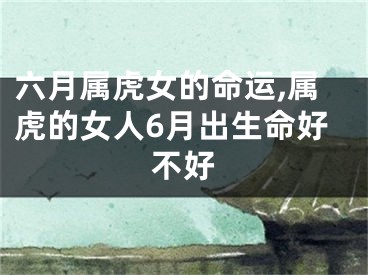 六月属虎女的命运,属虎的女人6月出生命好不好