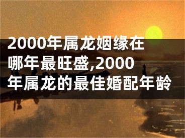 2000年属龙姻缘在哪年最旺盛,2000年属龙的最佳婚配年龄
