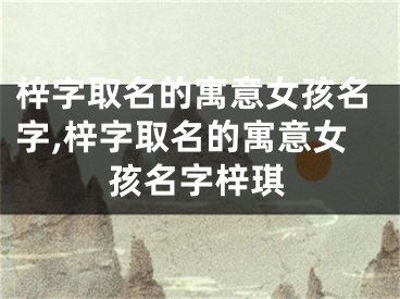 梓字取名的寓意女孩名字,梓字取名的寓意女孩名字梓琪