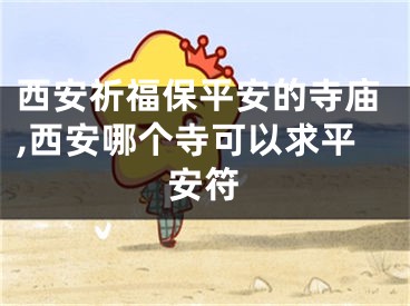 西安祈福保平安的寺庙,西安哪个寺可以求平安符