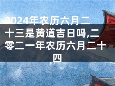 2024年农历六月二十三是黄道吉日吗,二零二一年农历六月二十四