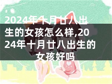 2024年十月廿八出生的女孩怎么样,2024年十月廿八出生的女孩好吗