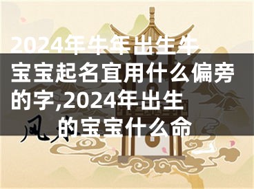 2024年牛年出生牛宝宝起名宜用什么偏旁的字,2024年出生的宝宝什么命
