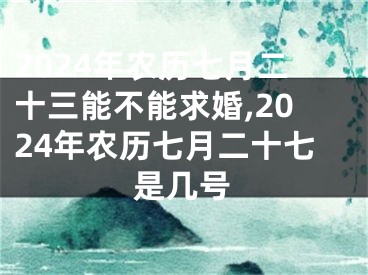 2024年农历七月二十三能不能求婚,2024年农历七月二十七是几号