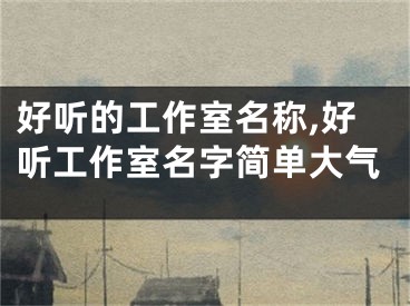 好听的工作室名称,好听工作室名字简单大气