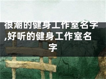 很潮的健身工作室名字,好听的健身工作室名字