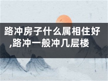 路冲房子什么属相住好,路冲一般冲几层楼