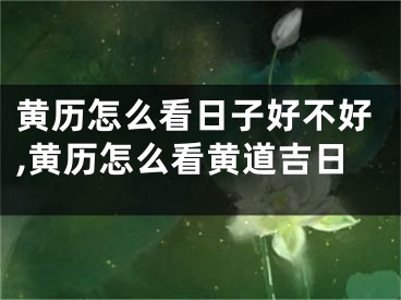 黄历怎么看日子好不好,黄历怎么看黄道吉日