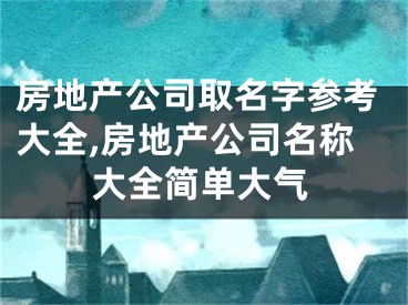 房地产公司取名字参考大全,房地产公司名称大全简单大气