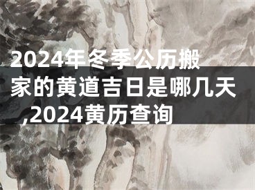 2024年冬季公历搬家的黄道吉日是哪几天,2024黄历查询