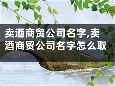 卖酒商贸公司名字,卖酒商贸公司名字怎么取
