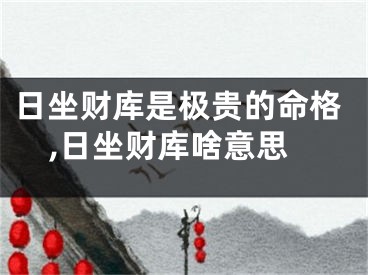 日坐财库是极贵的命格,日坐财库啥意思