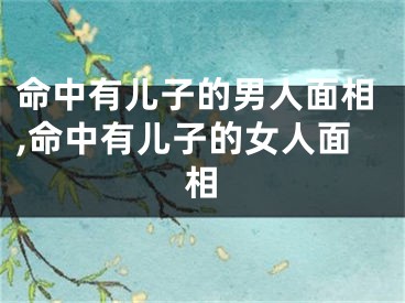 命中有儿子的男人面相,命中有儿子的女人面相