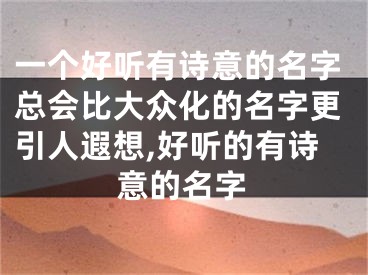 一个好听有诗意的名字总会比大众化的名字更引人遐想,好听的有诗意的名字