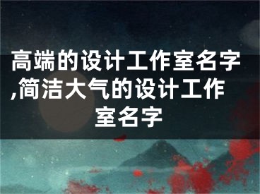 高端的设计工作室名字,简洁大气的设计工作室名字