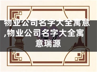 物业公司名字大全寓意,物业公司名字大全寓意瑞源