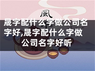 晟字配什么字做公司名字好,晟字配什么字做公司名字好听