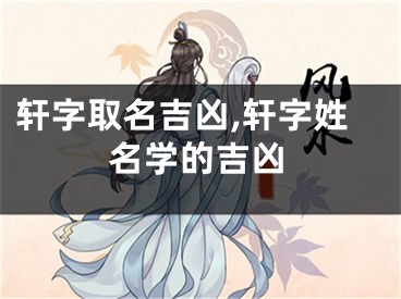 轩字取名吉凶,轩字姓名学的吉凶