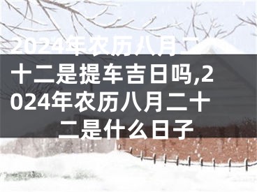 2024年农历八月二十二是提车吉日吗,2024年农历八月二十二是什么日子