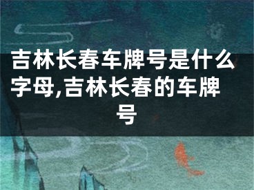 吉林长春车牌号是什么字母,吉林长春的车牌号