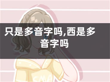 只是多音字吗,西是多音字吗