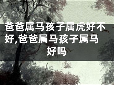爸爸属马孩子属虎好不好,爸爸属马孩子属马好吗