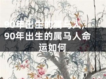 90年出生的属马人,90年出生的属马人命运如何