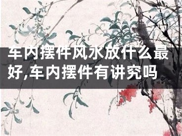 车内摆件风水放什么最好,车内摆件有讲究吗