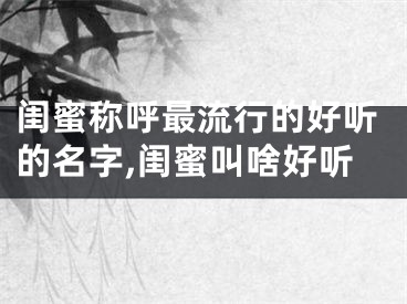 闺蜜称呼最流行的好听的名字,闺蜜叫啥好听