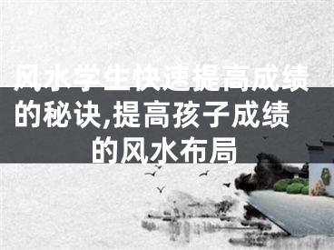 风水学生快速提高成绩的秘诀,提高孩子成绩的风水布局