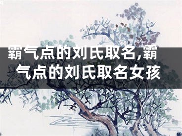 霸气点的刘氏取名,霸气点的刘氏取名女孩