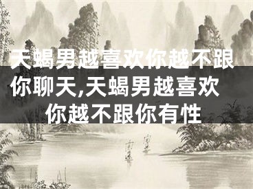 天蝎男越喜欢你越不跟你聊天,天蝎男越喜欢你越不跟你有性