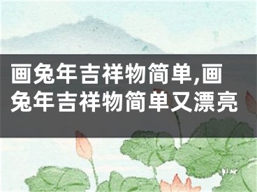 画兔年吉祥物简单,画兔年吉祥物简单又漂亮
